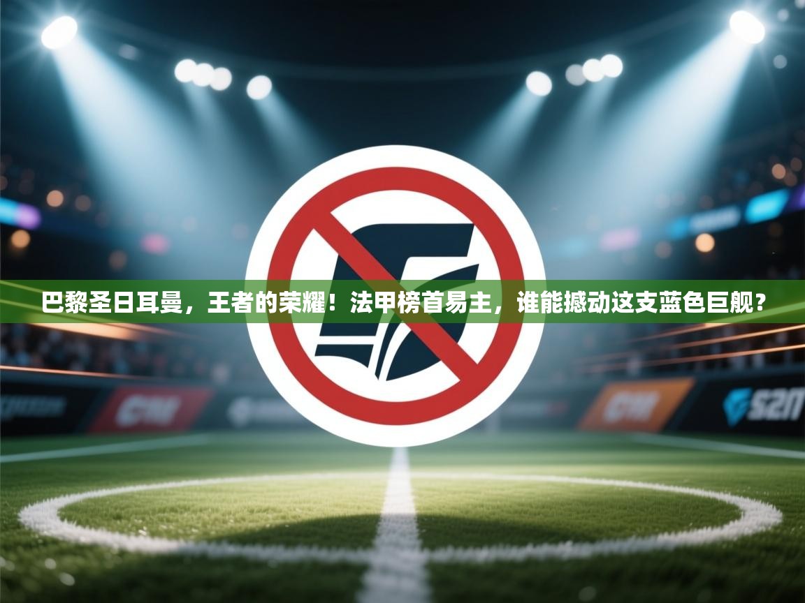 巴黎圣日耳曼，王者的荣耀！法甲榜首易主，谁能撼动这支蓝色巨舰？  第1张