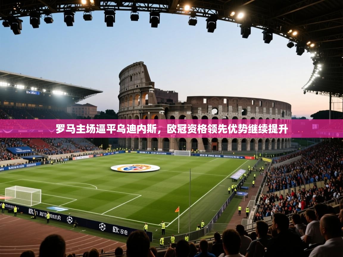 罗马主场逼平乌迪内斯，欧冠资格领先优势继续提升  第1张