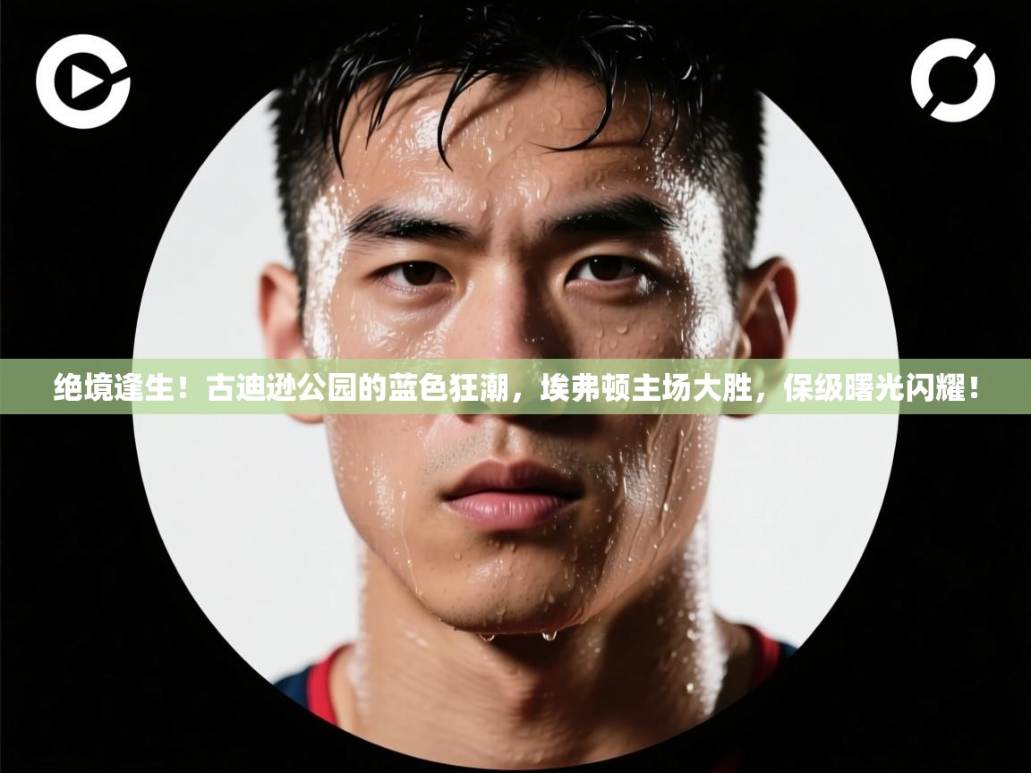 绝境逢生！古迪逊公园的蓝色狂潮，埃弗顿主场大胜，保级曙光闪耀！  第1张