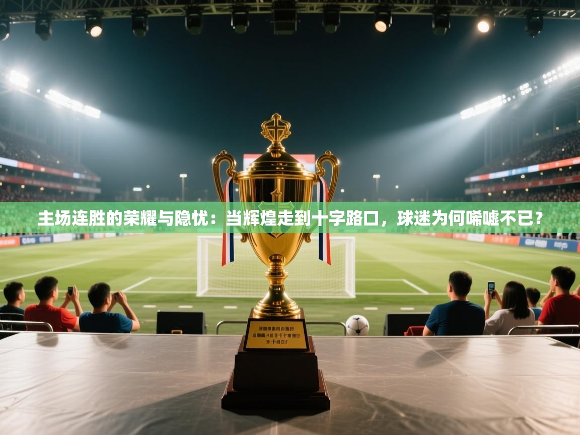 主场连胜的荣耀与隐忧：当辉煌走到十字路口，球迷为何唏嘘不已？  第2张